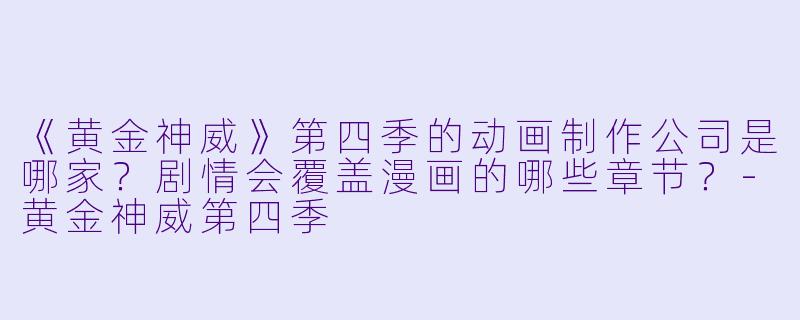 《黄金神威》第四季的动画制作公司是哪家？剧情会覆盖漫画的哪些章节？-黄金神威第四季