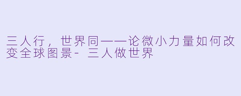 三人行，世界同——论微小力量如何改变全球图景-三人做世界
