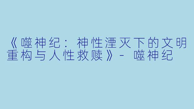 《噬神纪：神性湮灭下的文明重构与人性救赎》-噬神纪