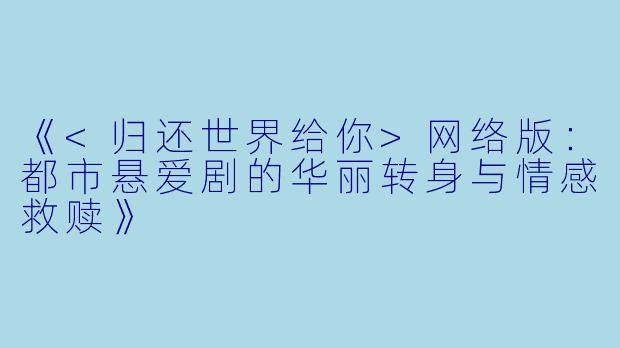 《<归还世界给你>网络版：都市悬爱剧的华丽转身与情感救赎》