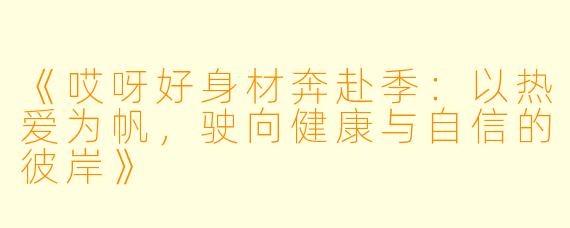 《哎呀好身材奔赴季：以热爱为帆，驶向健康与自信的彼岸》