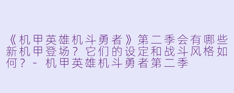 《机甲英雄机斗勇者》第二季会有哪些新机甲登场？它们的设定和战斗风格如何？-机甲英雄机斗勇者第二季
