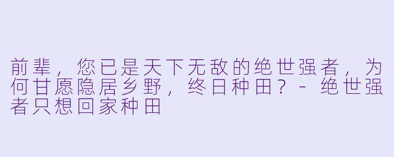前辈，您已是天下无敌的绝世强者，为何甘愿隐居乡野，终日种田？-绝世强者只想回家种田
