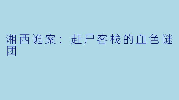 湘西诡案：赶尸客栈的血色谜团