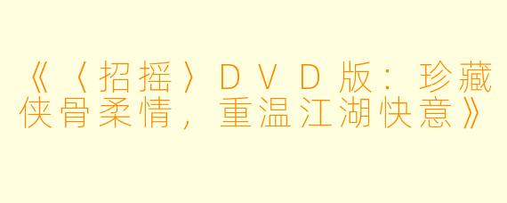 《〈招摇〉DVD版：珍藏侠骨柔情，重温江湖快意》