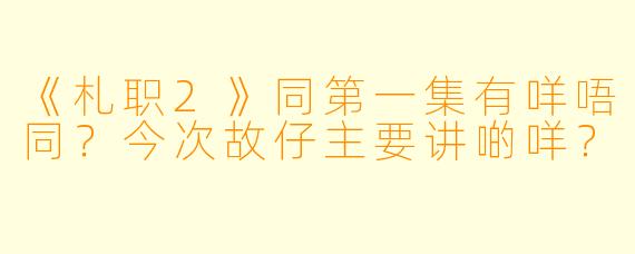 《札职2》同第一集有咩唔同？今次故仔主要讲啲咩？