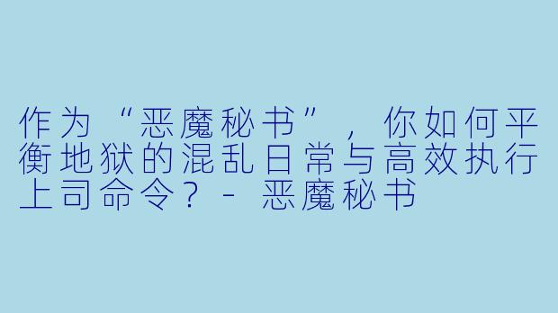 作为“恶魔秘书”，你如何平衡地狱的混乱日常与高效执行上司命令？-恶魔秘书