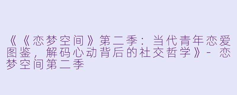 《《恋梦空间》第二季：当代青年恋爱图鉴，解码心动背后的社交哲学》-恋梦空间第二季