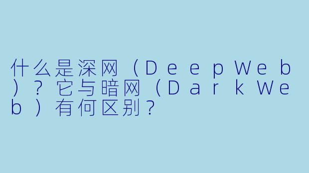 什么是深网（DeepWeb）？它与暗网（DarkWeb）有何区别？