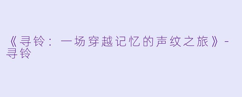 《寻铃：一场穿越记忆的声纹之旅》-寻铃