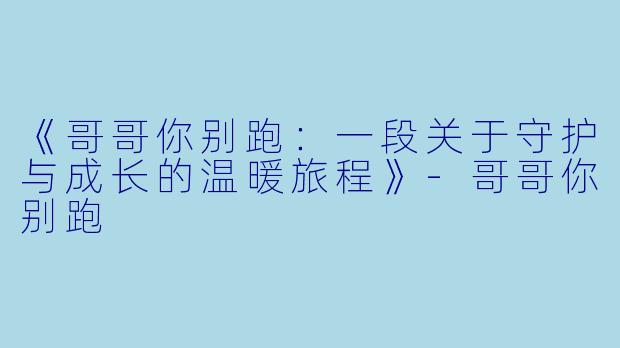 《哥哥你别跑：一段关于守护与成长的温暖旅程》-哥哥你别跑