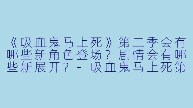《吸血鬼马上死》第二季会有哪些新角色登场？剧情会有哪些新展开？-吸血鬼马上死第二季