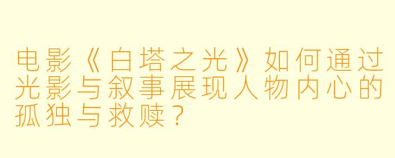 电影《白塔之光》如何通过光影与叙事展现人物内心的孤独与救赎？