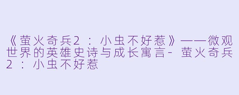 《萤火奇兵2：小虫不好惹》——微观世界的英雄史诗与成长寓言-萤火奇兵2：小虫不好惹