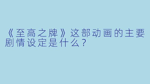 《至高之牌》这部动画的主要剧情设定是什么？