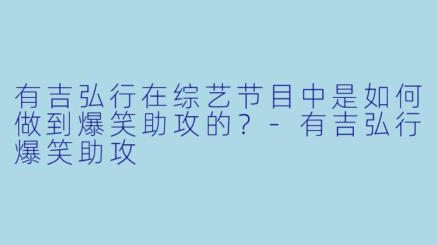有吉弘行在综艺节目中是如何做到爆笑助攻的？-有吉弘行爆笑助攻