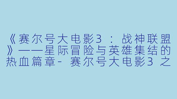 《赛尔号大电影3：战神联盟》——星际冒险与英雄集结的热血篇章-赛尔号大电影3之战神联盟