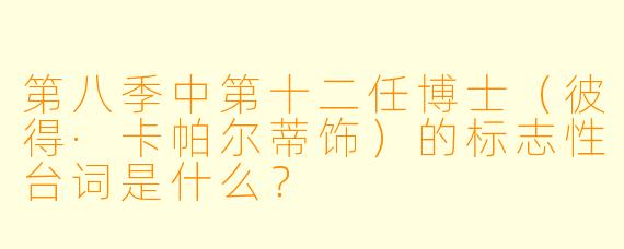 第八季中第十二任博士（彼得·卡帕尔蒂饰）的标志性台词是什么？