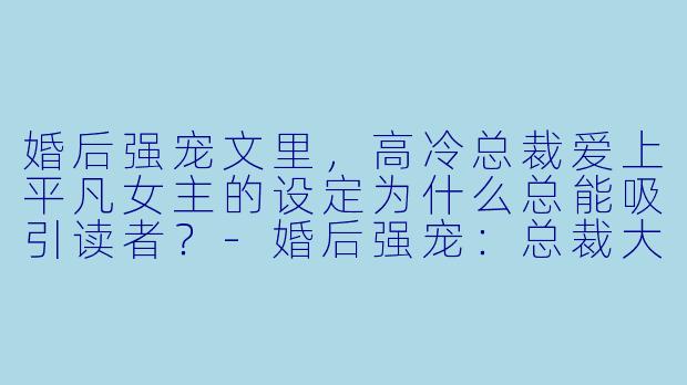 婚后强宠文里，高冷总裁爱上平凡女主的设定为什么总能吸引读者？-婚后强宠：总裁大人超给力&头号宠婚