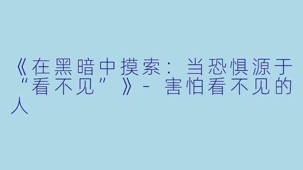 《在黑暗中摸索：当恐惧源于“看不见”》-害怕看不见的人