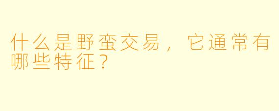 什么是野蛮交易，它通常有哪些特征？