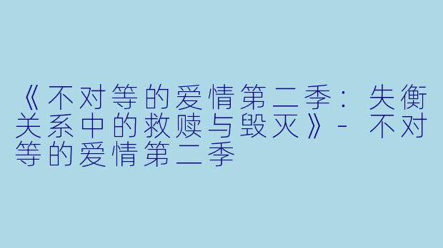 《不对等的爱情第二季：失衡关系中的救赎与毁灭》-不对等的爱情第二季