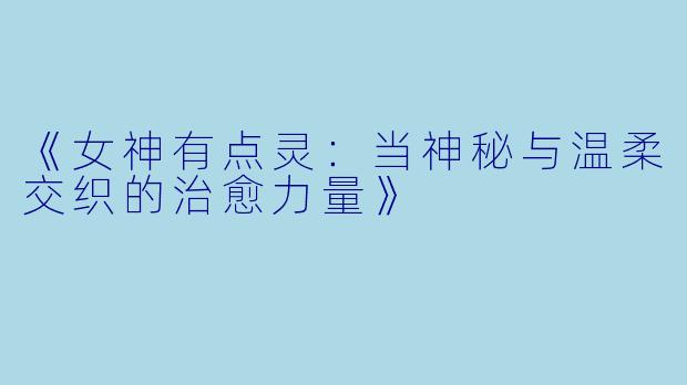 《女神有点灵：当神秘与温柔交织的治愈力量》