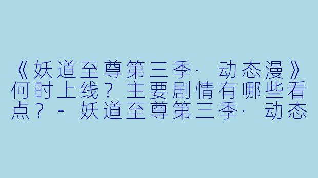 《妖道至尊第三季·动态漫》何时上线？主要剧情有哪些看点？-妖道至尊第三季·动态漫