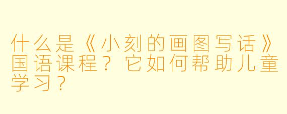 什么是《小刻的画图写话》国语课程?它如何帮助儿童学习?