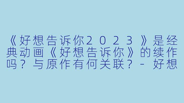 《好想告诉你2023》是经典动画《好想告诉你》的续作吗？与原作有何关联？-好想告诉你2023