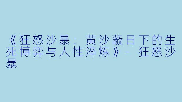 《狂怒沙暴：黄沙蔽日下的生死博弈与人性淬炼》-狂怒沙暴