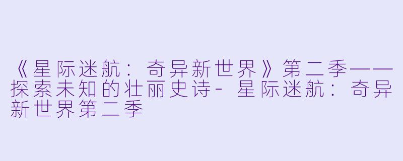 《星际迷航：奇异新世界》第二季——探索未知的壮丽史诗-星际迷航：奇异新世界第二季