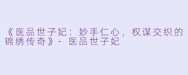 《医品世子妃：妙手仁心，权谋交织的锦绣传奇》-医品世子妃