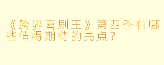 《跨界喜剧王》第四季有哪些值得期待的亮点？
