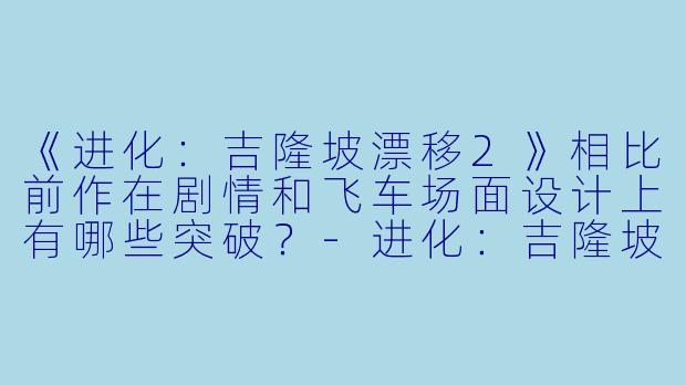 《进化：吉隆坡漂移2》相比前作在剧情和飞车场面设计上有哪些突破？-进化：吉隆坡漂移2