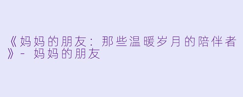 《妈妈的朋友：那些温暖岁月的陪伴者》-妈妈的朋友