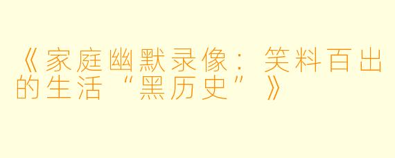 《家庭幽默录像：笑料百出的生活“黑历史”》