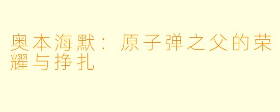 奥本海默：原子弹之父的荣耀与挣扎