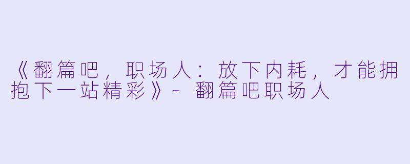 《翻篇吧，职场人：放下内耗，才能拥抱下一站精彩》-翻篇吧职场人