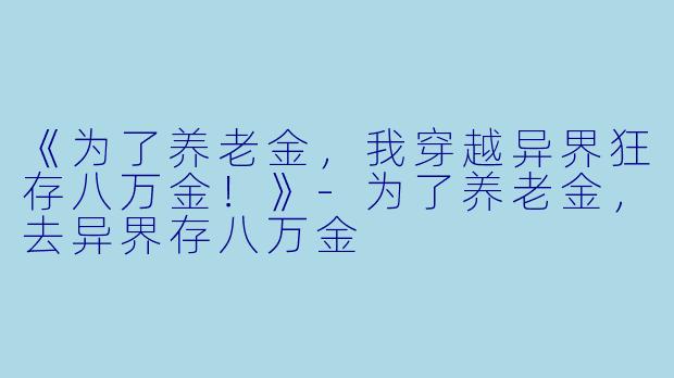 《为了养老金，我穿越异界狂存八万金！》-为了养老金，去异界存八万金