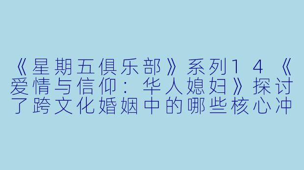 《星期五俱乐部》系列14《爱情与信仰：华人媳妇》探讨了跨文化婚姻中的哪些核心冲突？-星期五俱乐部系列14爱情与信仰:华人媳妇