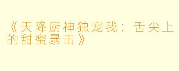 《天降厨神独宠我：舌尖上的甜蜜暴击》