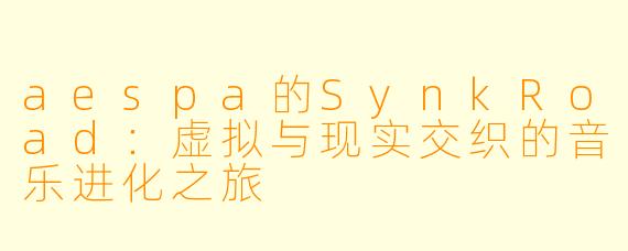 aespa的SynkRoad：虚拟与现实交织的音乐进化之旅