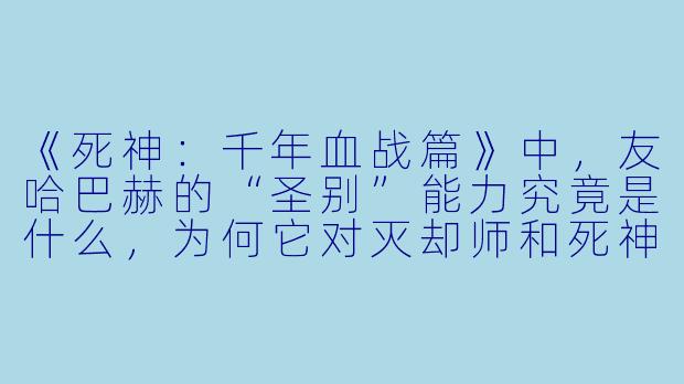《死神：千年血战篇》中，友哈巴赫的“圣别”能力究竟是什么，为何它对灭却师和死神都产生了毁灭性影响？-死神千年血战篇