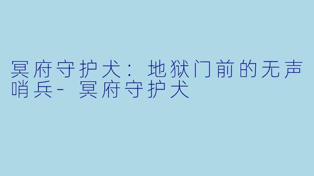 冥府守护犬：地狱门前的无声哨兵-冥府守护犬