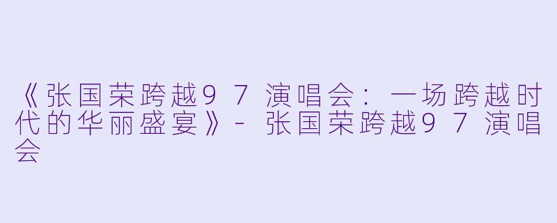 《张国荣跨越97演唱会：一场跨越时代的华丽盛宴》-张国荣跨越97演唱会