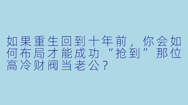 如果重生回到十年前，你会如何布局才能成功“抢到”那位高冷财阀当老公？