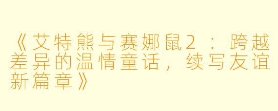 《艾特熊与赛娜鼠2：跨越差异的温情童话，续写友谊新篇章》