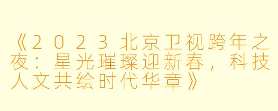《2023北京卫视跨年之夜：星光璀璨迎新春，科技人文共绘时代华章》