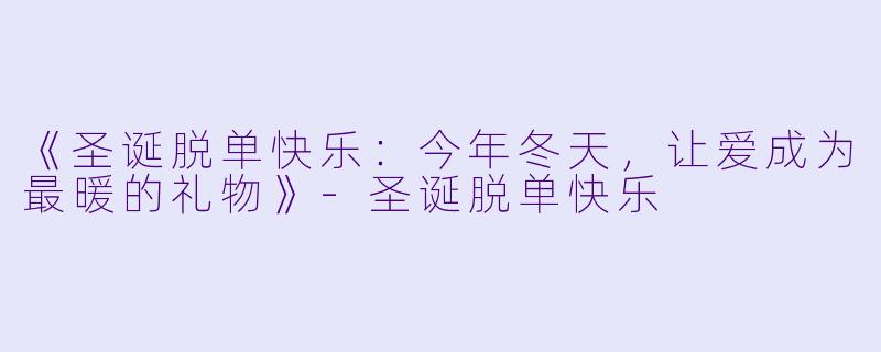 《圣诞脱单快乐：今年冬天，让爱成为最暖的礼物》-圣诞脱单快乐